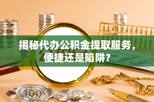 波密揭秘代办公积金提取服务，便捷还是陷阱？