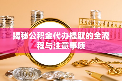 波密揭秘公积金代办提取的全流程与注意事项