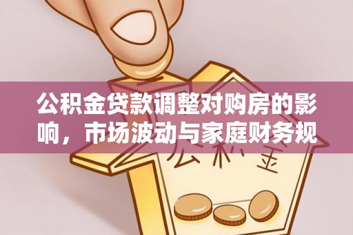 波密公积金贷款调整对购房的影响，市场波动与家庭财务规划