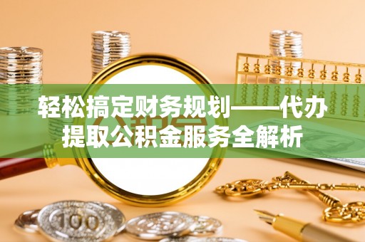 波密轻松搞定财务规划——代办提取公积金服务全解析