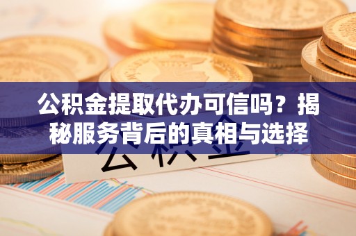 波密公积金提取代办可信吗？揭秘服务背后的真相与选择