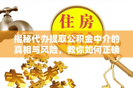 波密揭秘代办提取公积金中介的真相与风险，教你如何正确操作