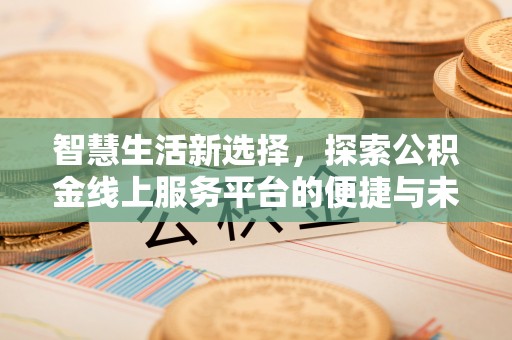 波密智慧生活新选择，探索公积金线上服务平台的便捷与未来