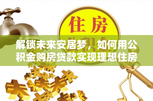 波密解锁未来安居梦，如何用公积金购房贷款实现理想住房计划