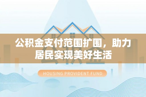 波密公积金支付范围扩围，助力居民实现美好生活