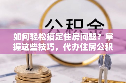 波密如何轻松搞定住房问题？掌握这些技巧，代办住房公积金提取不再难
