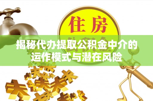 波密揭秘代办提取公积金中介的运作模式与潜在风险