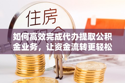 波密如何高效完成代办提取公积金业务，让资金流转更轻松