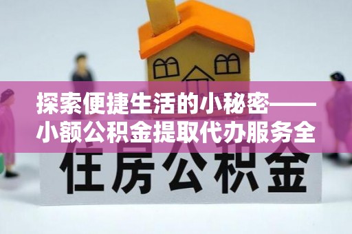 波密探索便捷生活的小秘密——小额公积金提取代办服务全解析