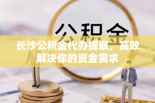 波密长沙公积金代办提取，高效解决你的资金需求