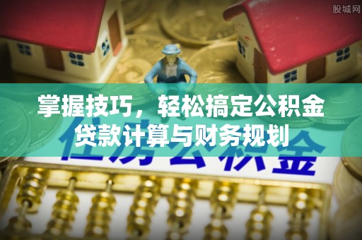 波密掌握技巧，轻松搞定公积金贷款计算与财务规划