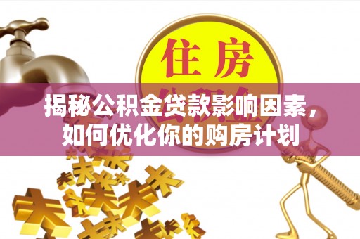 波密揭秘公积金贷款影响因素，如何优化你的购房计划