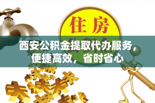 波密西安公积金提取代办服务，便捷高效，省时省心