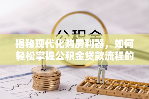 波密揭秘现代化购房利器，如何轻松掌握公积金贷款流程的每一个细节