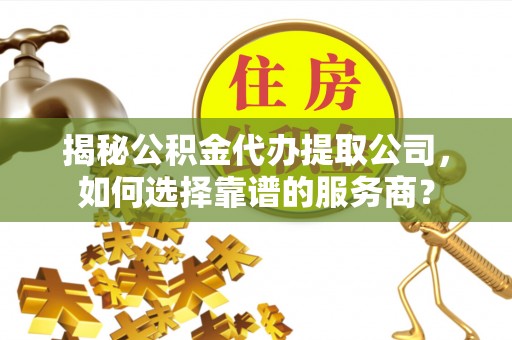 波密揭秘公积金代办提取公司，如何选择靠谱的服务商？