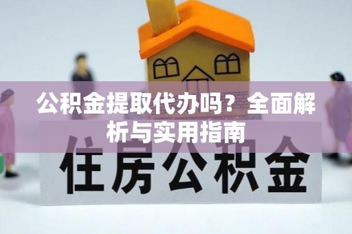 波密公积金提取代办吗？全面解析与实用指南