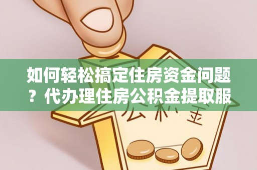 波密如何轻松搞定住房资金问题？代办理住房公积金提取服务全解析