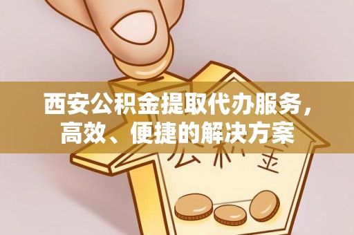 波密西安公积金提取代办服务，高效、便捷的解决方案