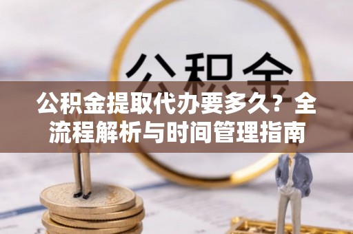 波密公积金提取代办要多久？全流程解析与时间管理指南