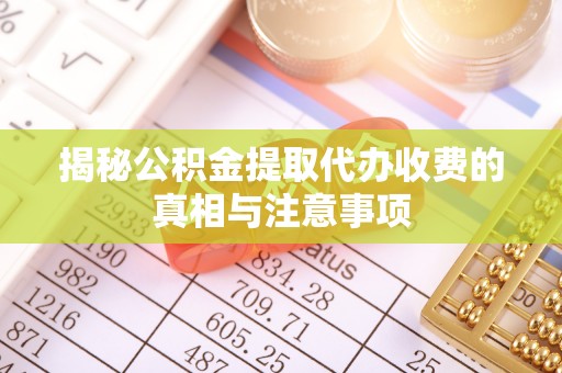 波密揭秘公积金提取代办收费的真相与注意事项