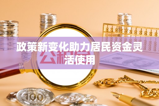 波密政策新变化助力居民资金灵活使用