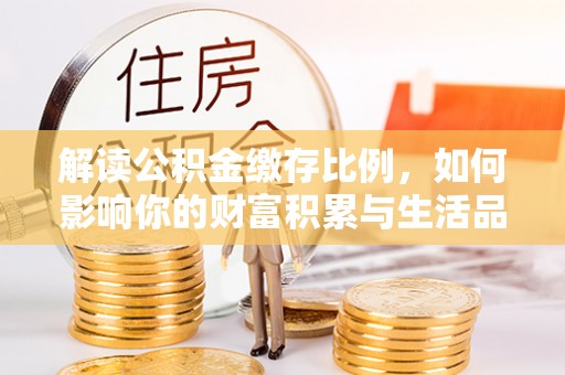 波密解读公积金缴存比例，如何影响你的财富积累与生活品质