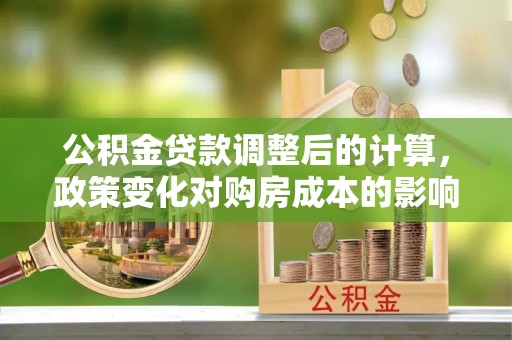波密公积金贷款调整后的计算，政策变化对购房成本的影响与应对策略
