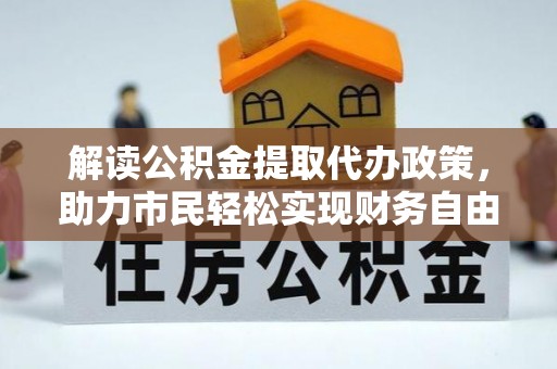波密解读公积金提取代办政策，助力市民轻松实现财务自由