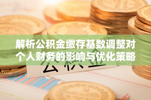 波密解析公积金缴存基数调整对个人财务的影响与优化策略