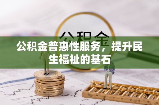波密公积金普惠性服务，提升民生福祉的基石