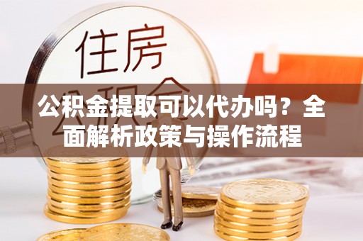 波密公积金提取可以代办吗？全面解析政策与操作流程