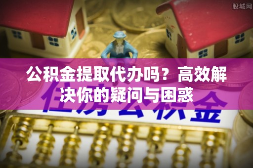 波密公积金提取代办吗？高效解决你的疑问与困惑