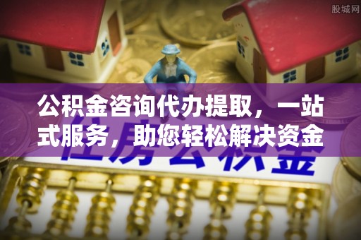 波密公积金咨询代办提取，一站式服务，助您轻松解决资金难题