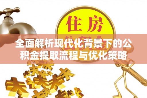 波密全面解析现代化背景下的公积金提取流程与优化策略