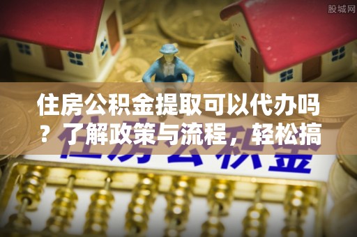 波密住房公积金提取可以代办吗？了解政策与流程，轻松搞定公积金提取