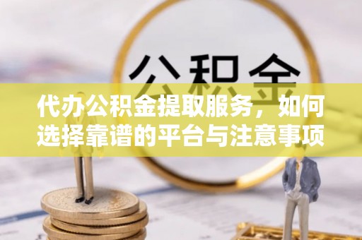 波密代办公积金提取服务，如何选择靠谱的平台与注意事项
