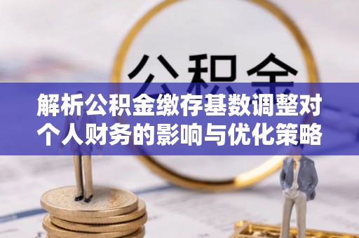 波密解析公积金缴存基数调整对个人财务的影响与优化策略