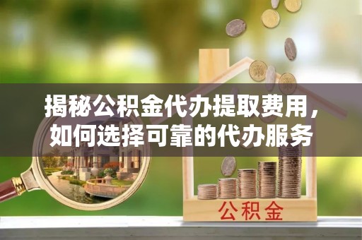 波密揭秘公积金代办提取费用，如何选择可靠的代办服务