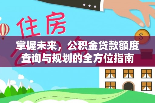 波密掌握未来，公积金贷款额度查询与规划的全方位指南
