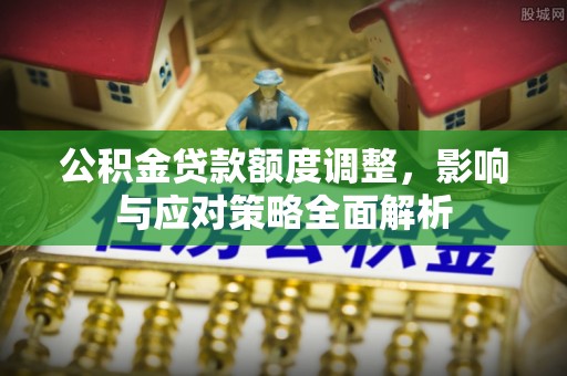 波密公积金贷款额度调整，影响与应对策略全面解析