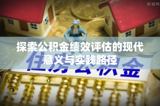 波密探索公积金绩效评估的现代意义与实践路径
