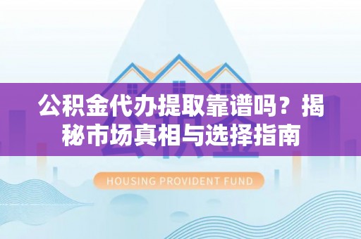 波密公积金代办提取靠谱吗？揭秘市场真相与选择指南