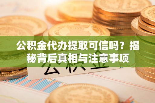 波密公积金代办提取可信吗？揭秘背后真相与注意事项