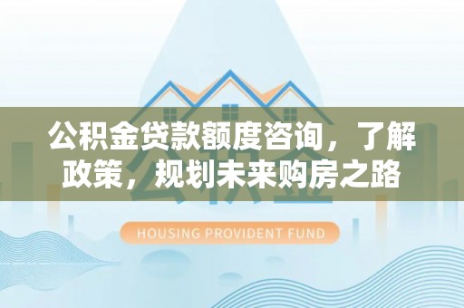 波密公积金贷款额度咨询，了解政策，规划未来购房之路