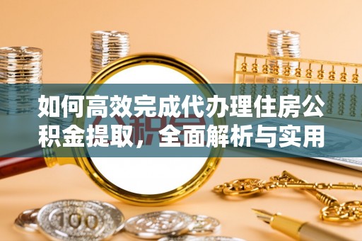 波密如何高效完成代办理住房公积金提取，全面解析与实用技巧