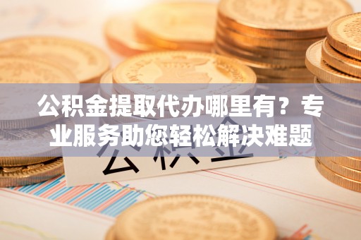 波密公积金提取代办哪里有？专业服务助您轻松解决难题