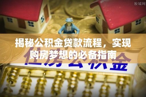 波密揭秘公积金贷款流程，实现购房梦想的必备指南
