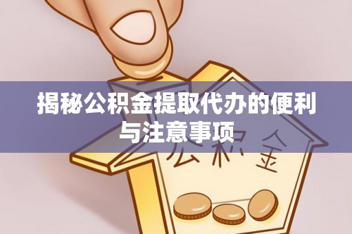 波密揭秘公积金提取代办的便利与注意事项