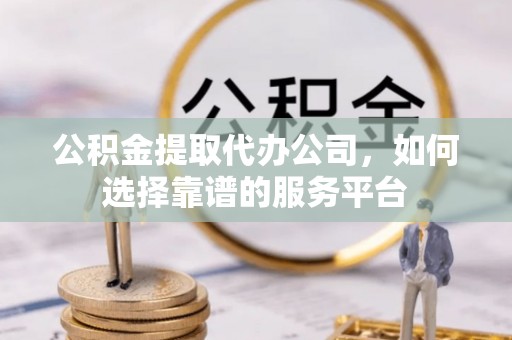 波密公积金提取代办公司，如何选择靠谱的服务平台