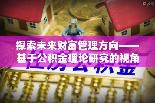 波密探索未来财富管理方向——基于公积金理论研究的视角
